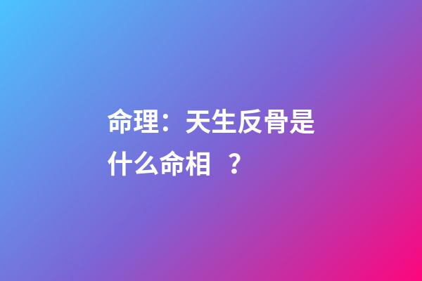 命理：天生反骨是什么命相？